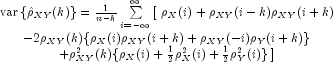 begin{array}{c}
      {rm var} left { hat rho _{XY}(k) right }  = 
        frac{1}{n-k}sumlimits_{i=-infty}^{infty}
        left [right. {rho _X(i)}+rho _{XY}(i-k)rho _{XY}(i+k) \
     -2rho _{XY}(k){rho _X(i)rho _{XY}(i+k)+rho _{XY}(-i)rho _Y(i+k)} \
        +rho^2_{XY}(k){rho_X(i) + frac{1}{2}rho^2_X(i) + 
       frac{1}{2}rho^2_Y(i)}  left. right ] end{array}