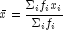 bar{x}=frac{Sigma_if_ix_i}{Sigma_if_i}